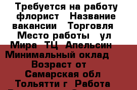 Требуется на работу флорист › Название вакансии ­ Торговля › Место работы ­ ул. Мира, ТЦ “Апельсин“ › Минимальный оклад ­ 500 › Возраст от ­ 18 - Самарская обл., Тольятти г. Работа » Вакансии   . Самарская обл.